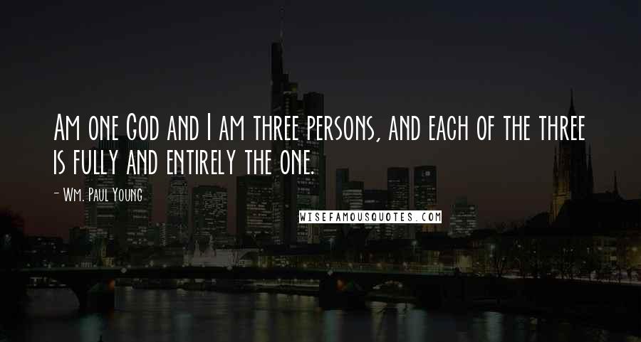 Wm. Paul Young Quotes: Am one God and I am three persons, and each of the three is fully and entirely the one.