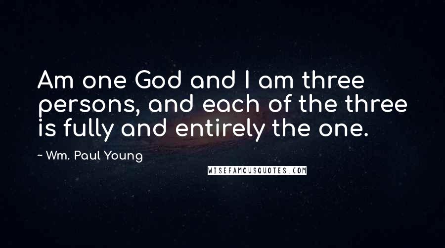 Wm. Paul Young Quotes: Am one God and I am three persons, and each of the three is fully and entirely the one.