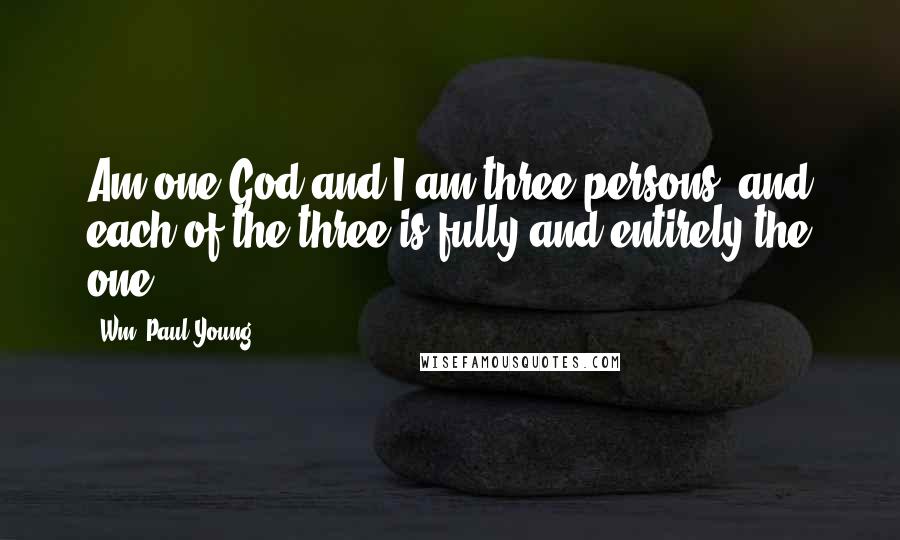 Wm. Paul Young Quotes: Am one God and I am three persons, and each of the three is fully and entirely the one.