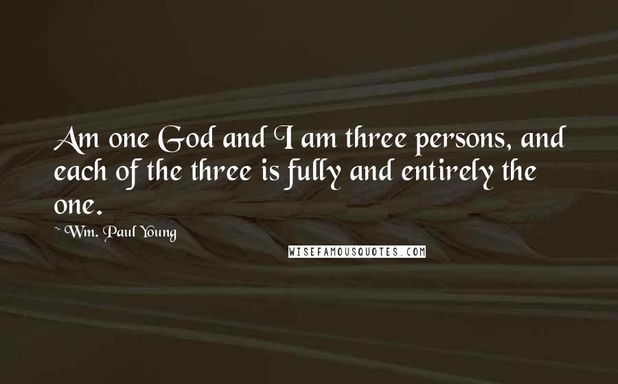 Wm. Paul Young Quotes: Am one God and I am three persons, and each of the three is fully and entirely the one.