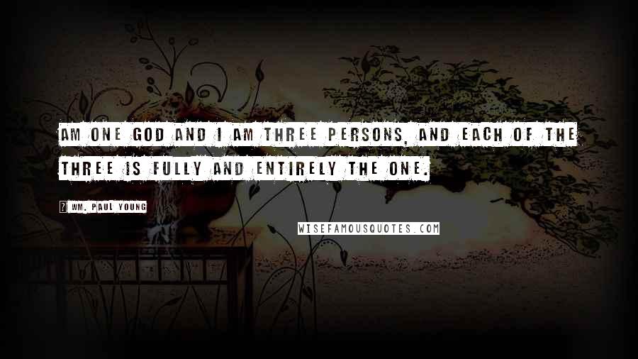 Wm. Paul Young Quotes: Am one God and I am three persons, and each of the three is fully and entirely the one.