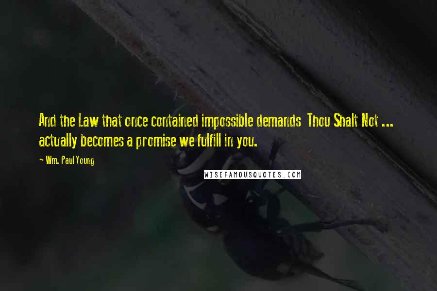 Wm. Paul Young Quotes: And the Law that once contained impossible demands Thou Shalt Not ... actually becomes a promise we fulfill in you.