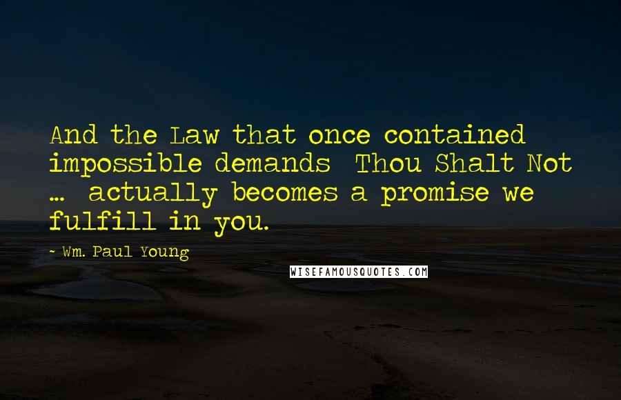 Wm. Paul Young Quotes: And the Law that once contained impossible demands  Thou Shalt Not ...  actually becomes a promise we fulfill in you.