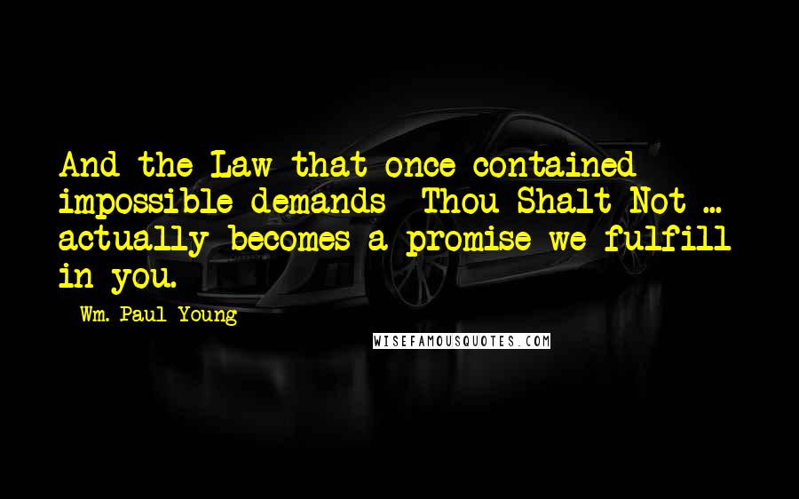 Wm. Paul Young Quotes: And the Law that once contained impossible demands  Thou Shalt Not ...  actually becomes a promise we fulfill in you.