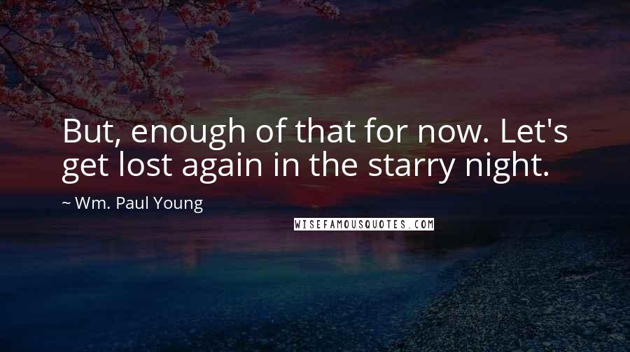 Wm. Paul Young Quotes: But, enough of that for now. Let's get lost again in the starry night.