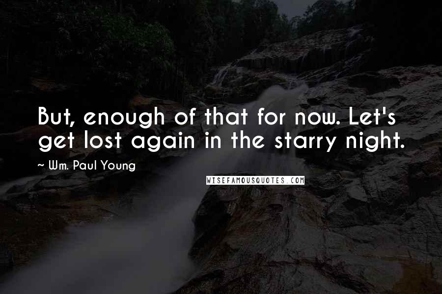 Wm. Paul Young Quotes: But, enough of that for now. Let's get lost again in the starry night.