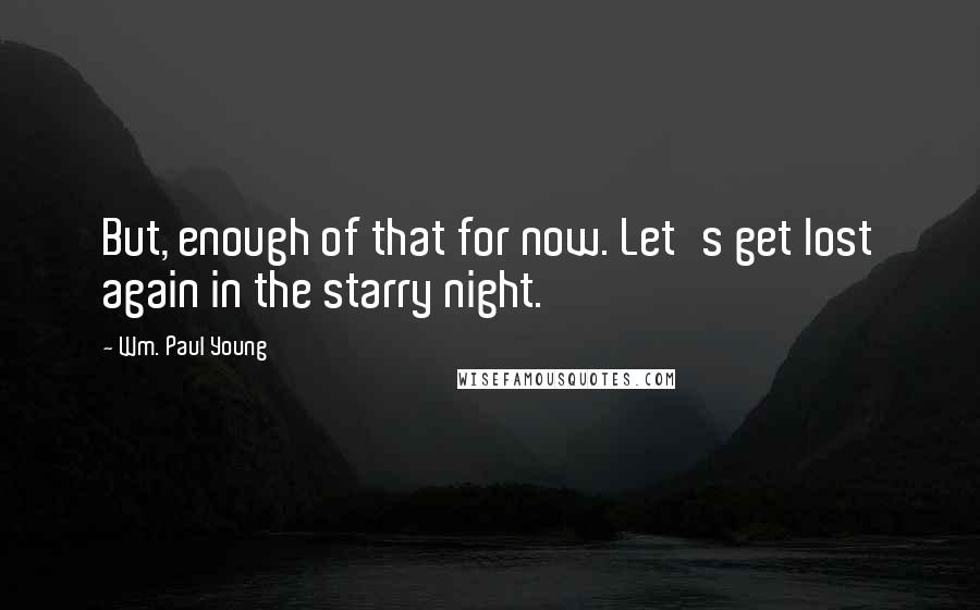 Wm. Paul Young Quotes: But, enough of that for now. Let's get lost again in the starry night.