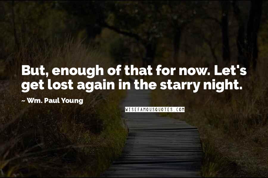 Wm. Paul Young Quotes: But, enough of that for now. Let's get lost again in the starry night.