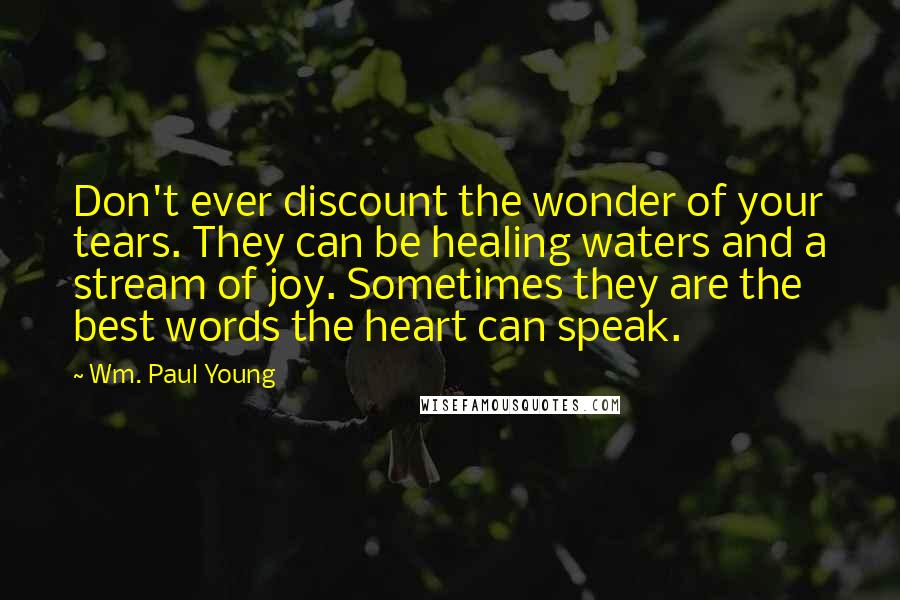 Wm. Paul Young Quotes: Don't ever discount the wonder of your tears. They can be healing waters and a stream of joy. Sometimes they are the best words the heart can speak.