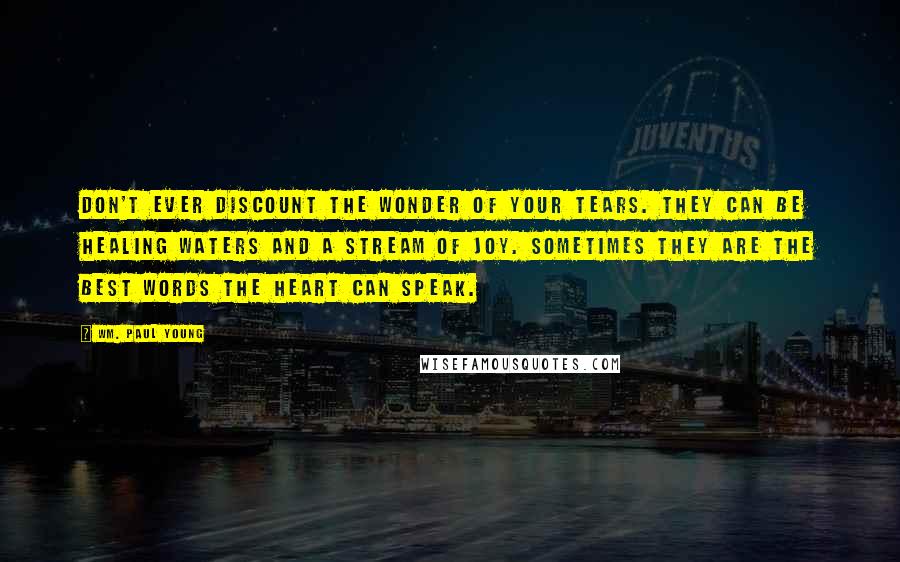 Wm. Paul Young Quotes: Don't ever discount the wonder of your tears. They can be healing waters and a stream of joy. Sometimes they are the best words the heart can speak.