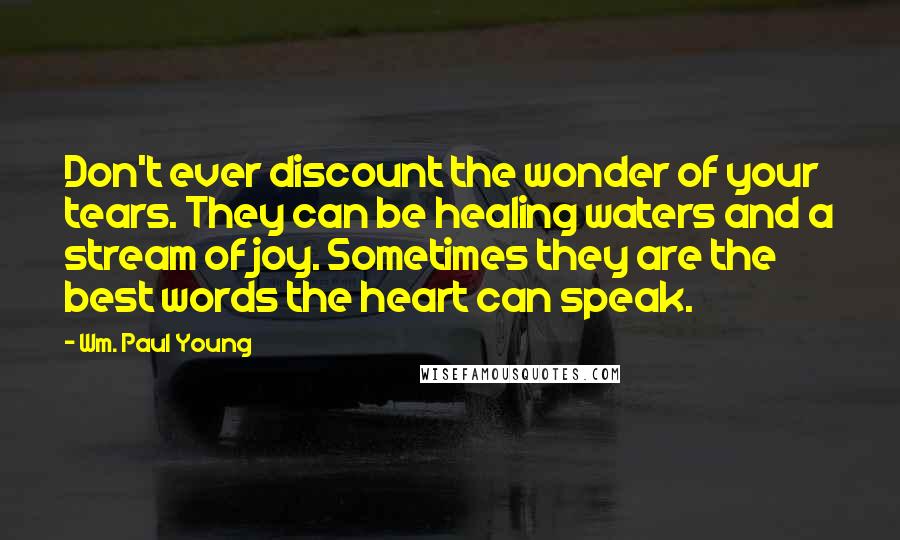 Wm. Paul Young Quotes: Don't ever discount the wonder of your tears. They can be healing waters and a stream of joy. Sometimes they are the best words the heart can speak.