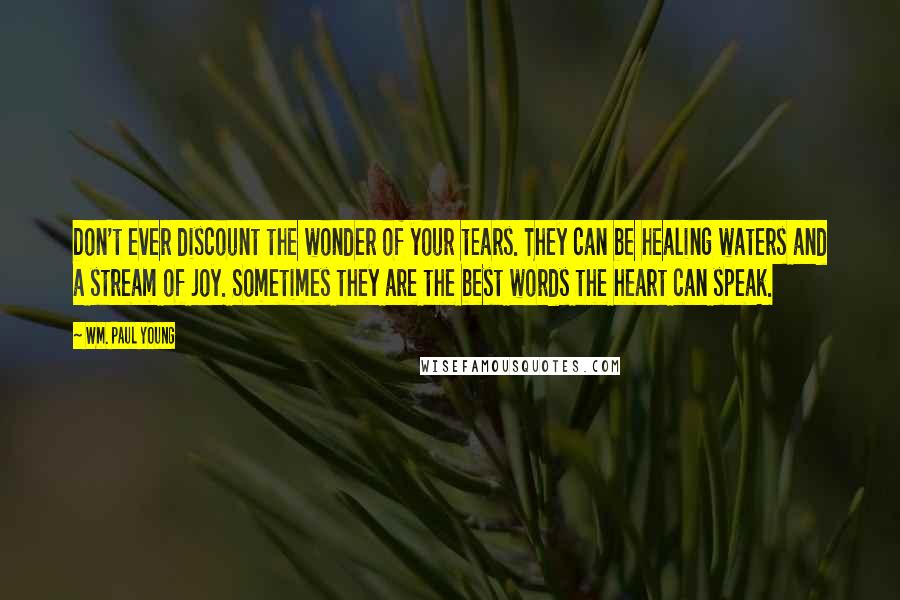 Wm. Paul Young Quotes: Don't ever discount the wonder of your tears. They can be healing waters and a stream of joy. Sometimes they are the best words the heart can speak.