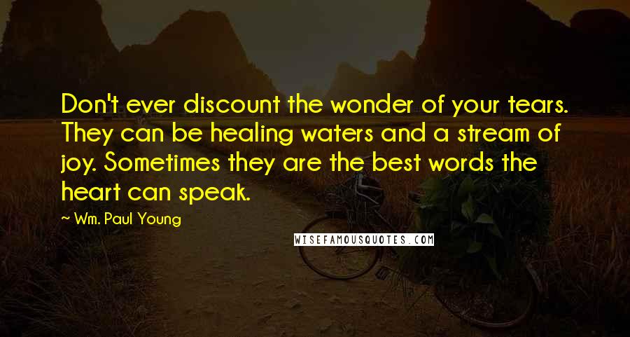 Wm. Paul Young Quotes: Don't ever discount the wonder of your tears. They can be healing waters and a stream of joy. Sometimes they are the best words the heart can speak.