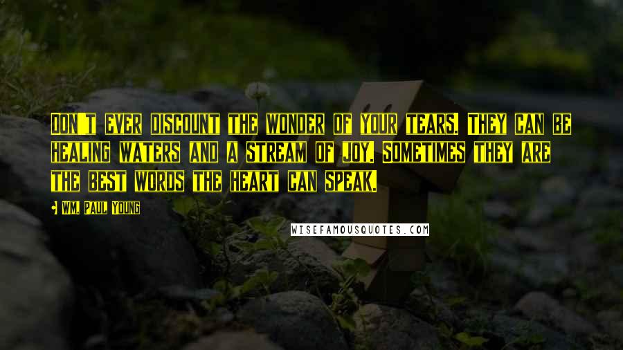 Wm. Paul Young Quotes: Don't ever discount the wonder of your tears. They can be healing waters and a stream of joy. Sometimes they are the best words the heart can speak.