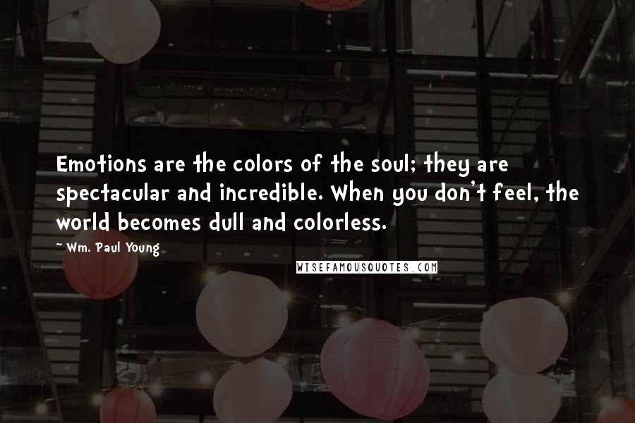 Wm. Paul Young Quotes: Emotions are the colors of the soul; they are spectacular and incredible. When you don't feel, the world becomes dull and colorless.