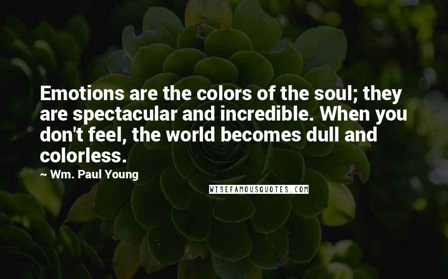 Wm. Paul Young Quotes: Emotions are the colors of the soul; they are spectacular and incredible. When you don't feel, the world becomes dull and colorless.