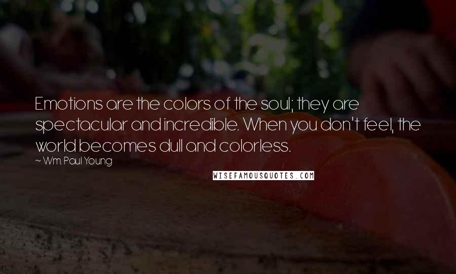 Wm. Paul Young Quotes: Emotions are the colors of the soul; they are spectacular and incredible. When you don't feel, the world becomes dull and colorless.
