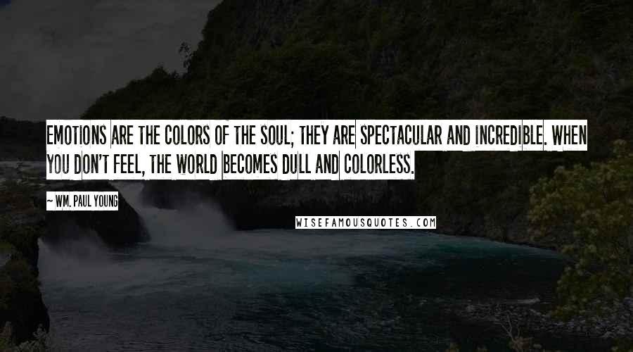Wm. Paul Young Quotes: Emotions are the colors of the soul; they are spectacular and incredible. When you don't feel, the world becomes dull and colorless.
