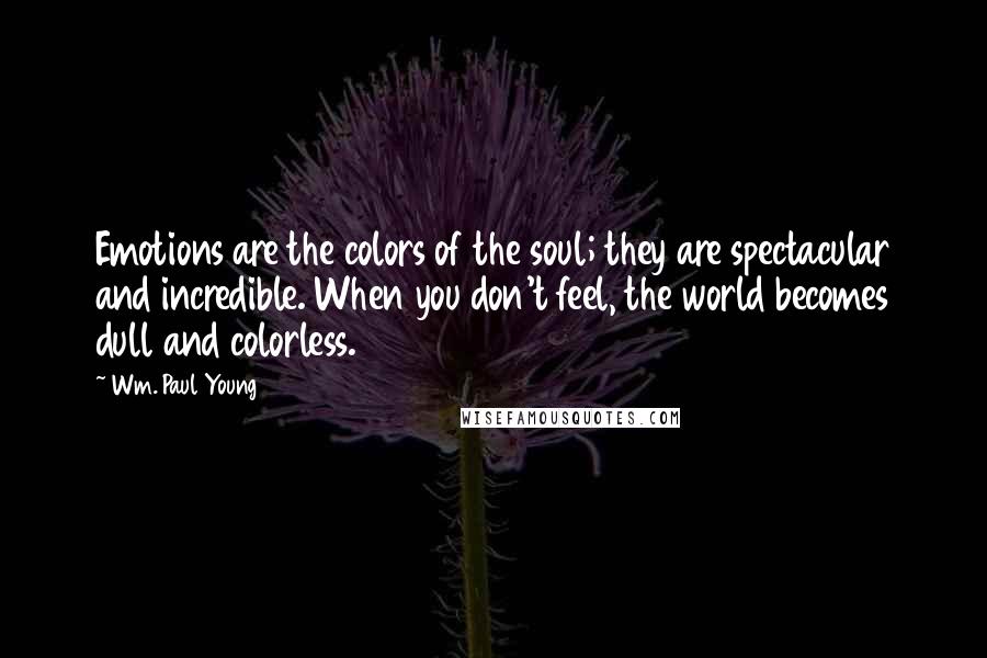 Wm. Paul Young Quotes: Emotions are the colors of the soul; they are spectacular and incredible. When you don't feel, the world becomes dull and colorless.