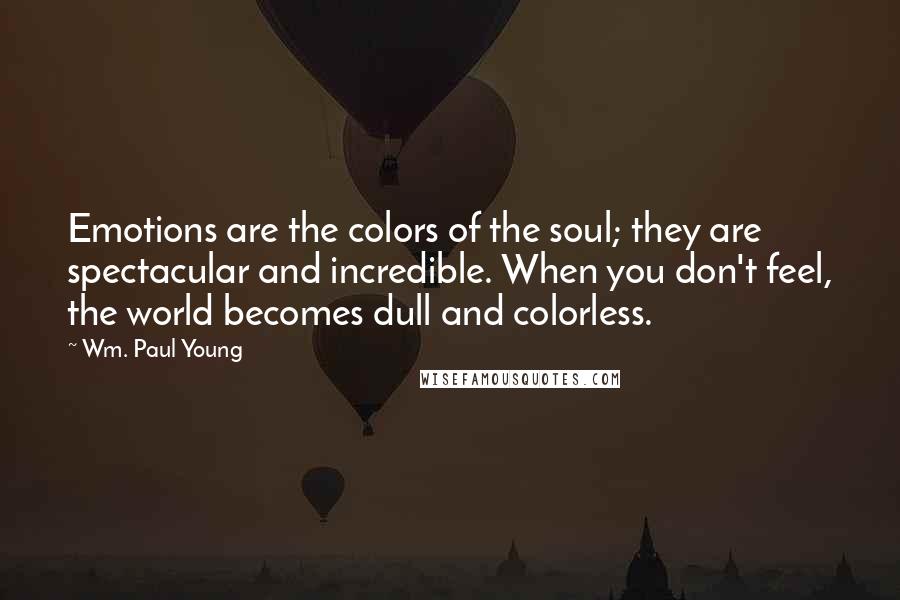 Wm. Paul Young Quotes: Emotions are the colors of the soul; they are spectacular and incredible. When you don't feel, the world becomes dull and colorless.