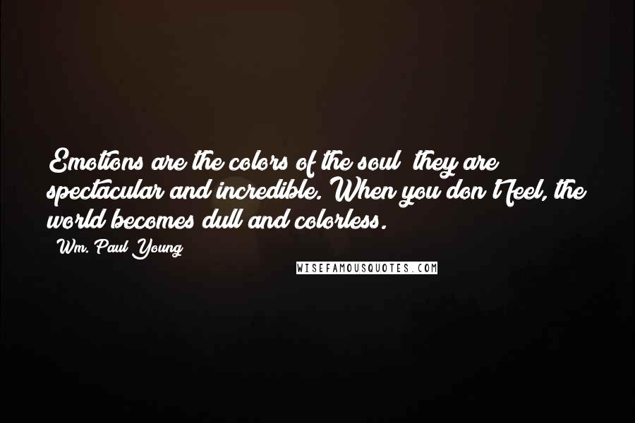 Wm. Paul Young Quotes: Emotions are the colors of the soul; they are spectacular and incredible. When you don't feel, the world becomes dull and colorless.