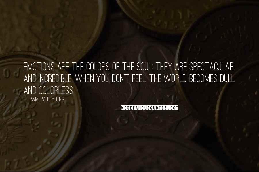 Wm. Paul Young Quotes: Emotions are the colors of the soul; they are spectacular and incredible. When you don't feel, the world becomes dull and colorless.