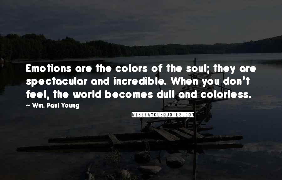 Wm. Paul Young Quotes: Emotions are the colors of the soul; they are spectacular and incredible. When you don't feel, the world becomes dull and colorless.