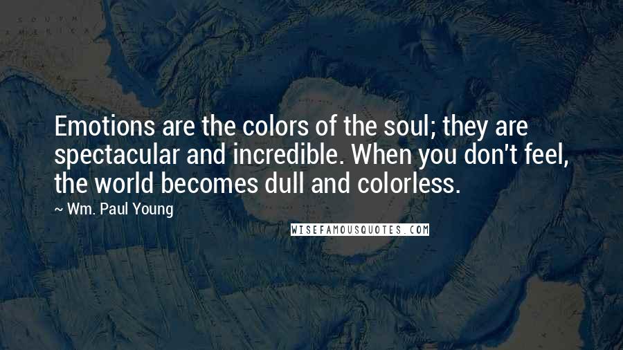 Wm. Paul Young Quotes: Emotions are the colors of the soul; they are spectacular and incredible. When you don't feel, the world becomes dull and colorless.