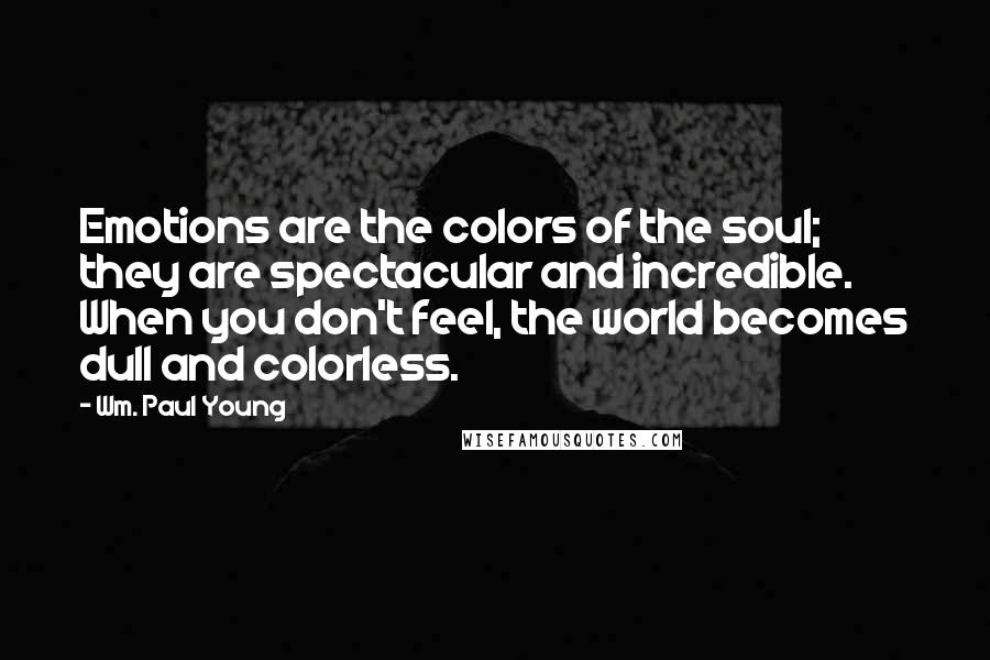 Wm. Paul Young Quotes: Emotions are the colors of the soul; they are spectacular and incredible. When you don't feel, the world becomes dull and colorless.
