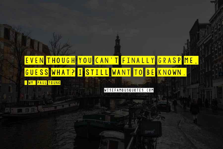 Wm. Paul Young Quotes: Even though you can't finally grasp me, guess what? I still want to be known.