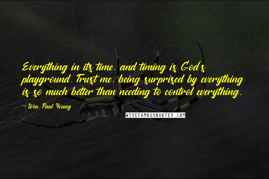 Wm. Paul Young Quotes: Everything in its time, and timing is God's playground. Trust me, being surprised by everything is so much better than needing to control everything.