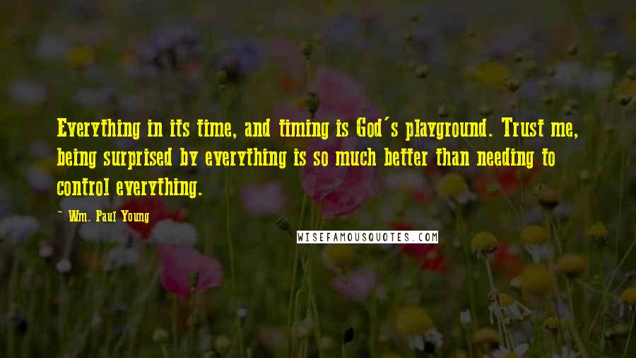 Wm. Paul Young Quotes: Everything in its time, and timing is God's playground. Trust me, being surprised by everything is so much better than needing to control everything.