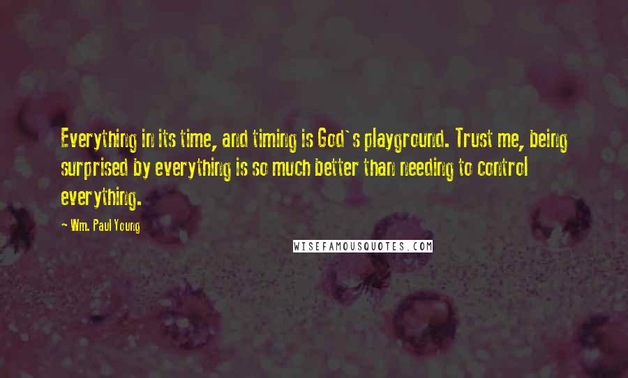 Wm. Paul Young Quotes: Everything in its time, and timing is God's playground. Trust me, being surprised by everything is so much better than needing to control everything.