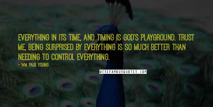 Wm. Paul Young Quotes: Everything in its time, and timing is God's playground. Trust me, being surprised by everything is so much better than needing to control everything.