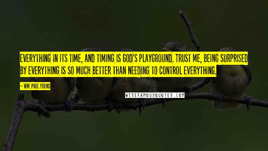 Wm. Paul Young Quotes: Everything in its time, and timing is God's playground. Trust me, being surprised by everything is so much better than needing to control everything.