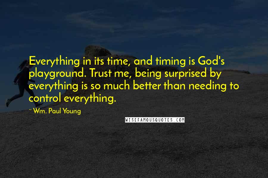 Wm. Paul Young Quotes: Everything in its time, and timing is God's playground. Trust me, being surprised by everything is so much better than needing to control everything.