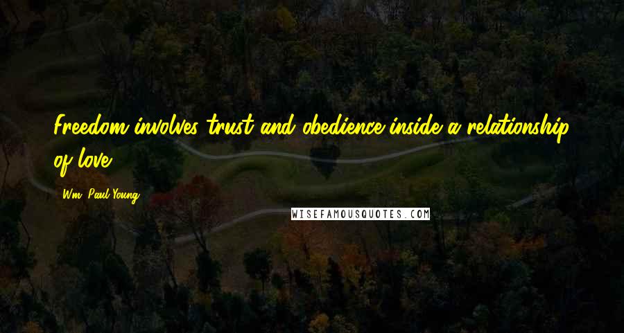 Wm. Paul Young Quotes: Freedom involves trust and obedience inside a relationship of love.