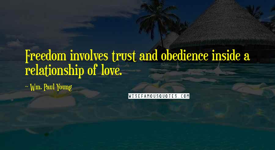 Wm. Paul Young Quotes: Freedom involves trust and obedience inside a relationship of love.