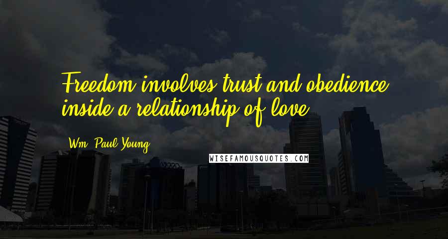 Wm. Paul Young Quotes: Freedom involves trust and obedience inside a relationship of love.