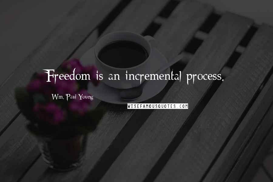 Wm. Paul Young Quotes: Freedom is an incremental process.