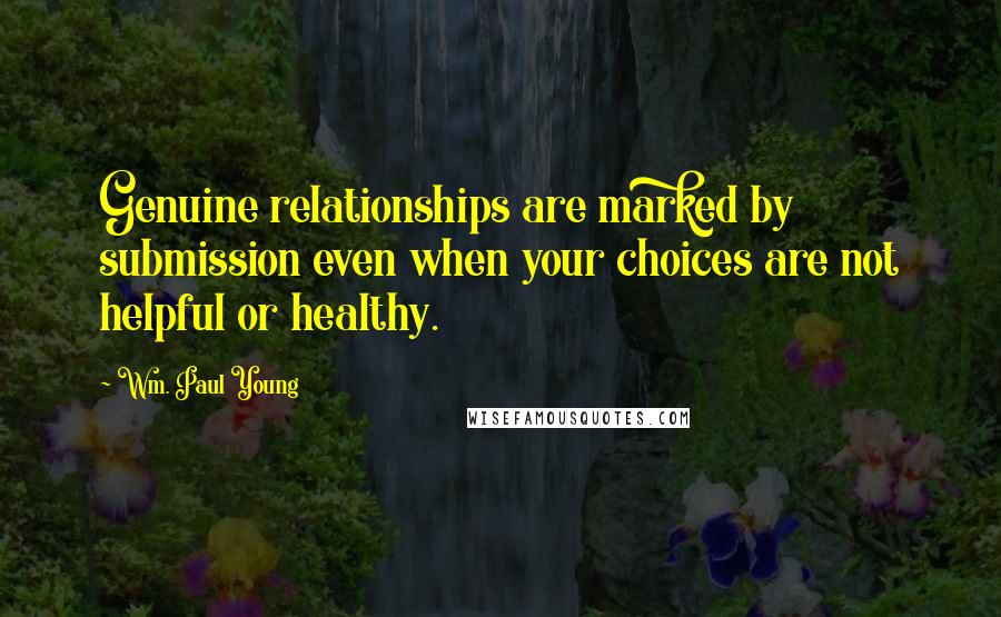 Wm. Paul Young Quotes: Genuine relationships are marked by submission even when your choices are not helpful or healthy.