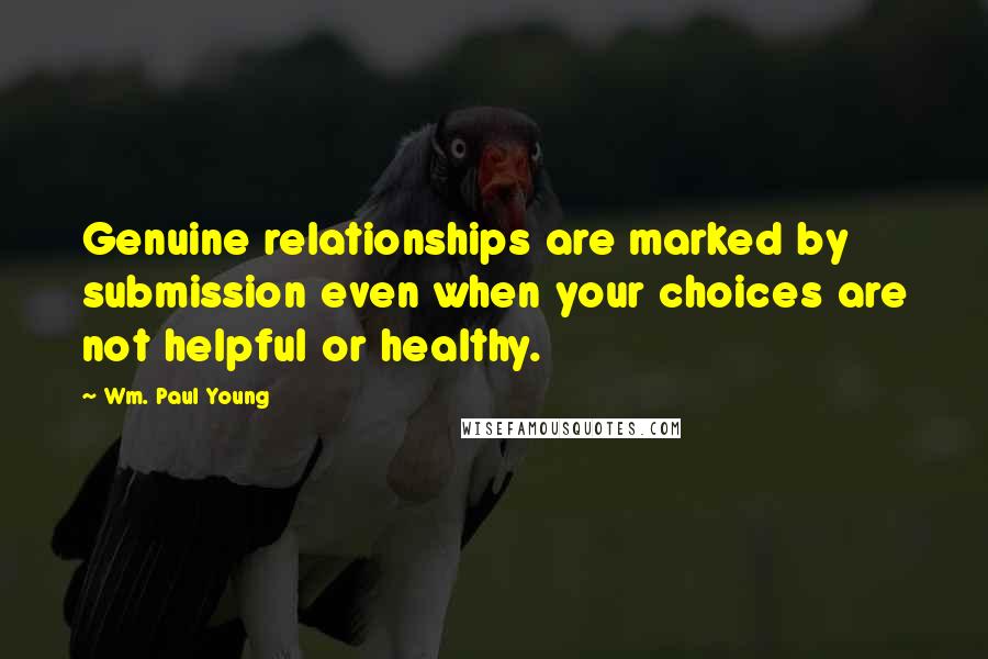 Wm. Paul Young Quotes: Genuine relationships are marked by submission even when your choices are not helpful or healthy.