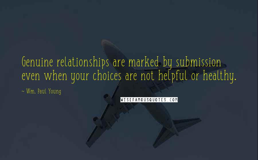 Wm. Paul Young Quotes: Genuine relationships are marked by submission even when your choices are not helpful or healthy.