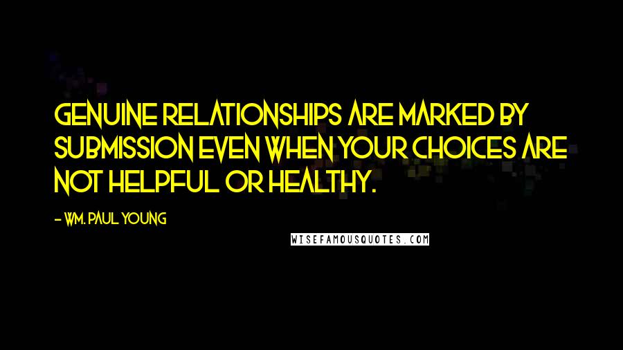 Wm. Paul Young Quotes: Genuine relationships are marked by submission even when your choices are not helpful or healthy.