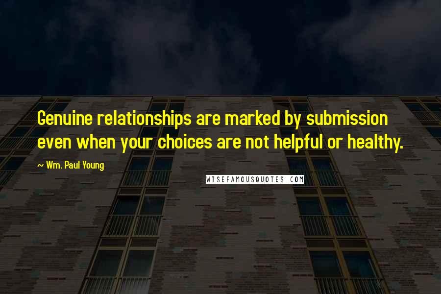 Wm. Paul Young Quotes: Genuine relationships are marked by submission even when your choices are not helpful or healthy.