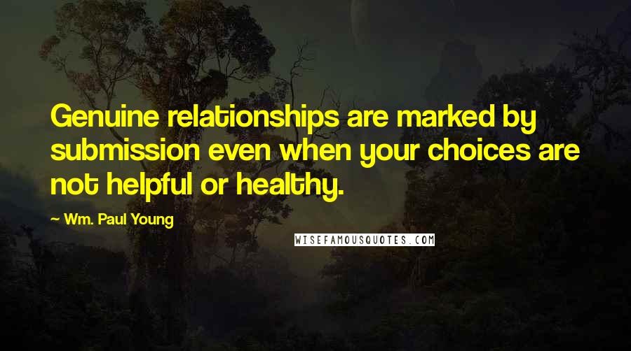 Wm. Paul Young Quotes: Genuine relationships are marked by submission even when your choices are not helpful or healthy.