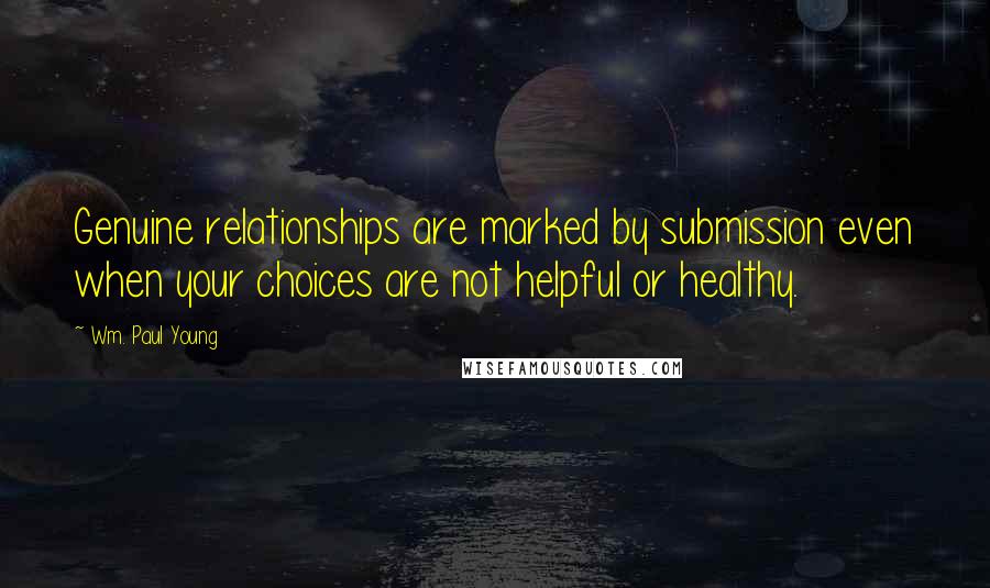 Wm. Paul Young Quotes: Genuine relationships are marked by submission even when your choices are not helpful or healthy.