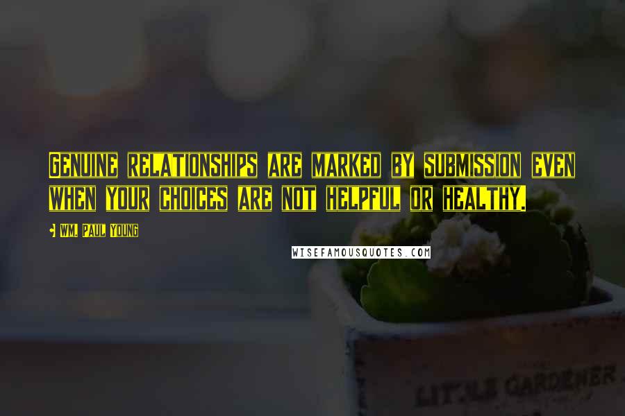 Wm. Paul Young Quotes: Genuine relationships are marked by submission even when your choices are not helpful or healthy.