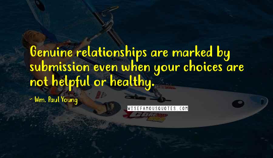 Wm. Paul Young Quotes: Genuine relationships are marked by submission even when your choices are not helpful or healthy.