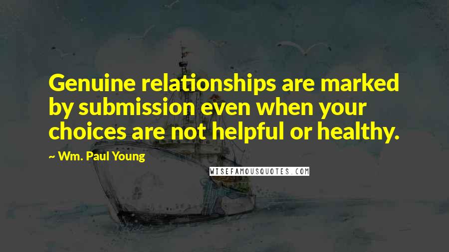 Wm. Paul Young Quotes: Genuine relationships are marked by submission even when your choices are not helpful or healthy.